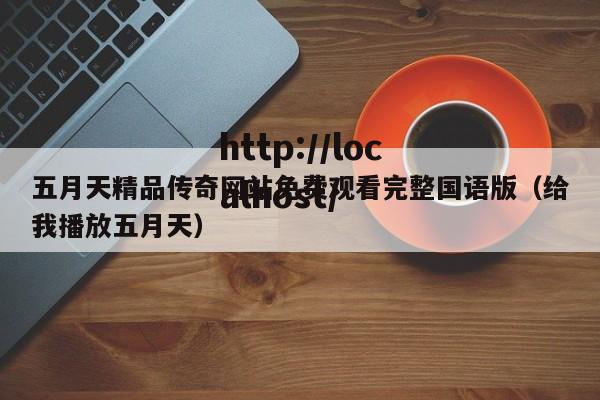 五月天精品传奇网站免费观看完整国语版(给我播放五月天)